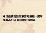 今日最新更新北京警方通报一黑车揽客不扫码 司机被行政拘留