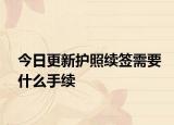 今日更新护照续签需要什么手续