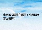 小米k30截屏在哪里（小米k30怎么截屏）