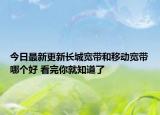今日最新更新长城宽带和移动宽带哪个好 看完你就知道了