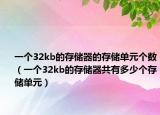 一个32kb的存储器的存储单元个数（一个32kb的存储器共有多少个存储单元）