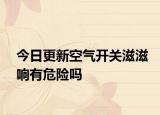今日更新空气开关滋滋响有危险吗