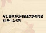 今日更新军校和普通大学有啥区别 有什么优势