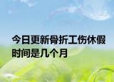 今日更新骨折工伤休假时间是几个月