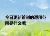今日更新管制的适用范围是什么呢