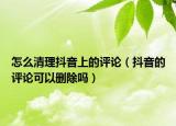 怎么清理抖音上的评论（抖音的评论可以删除吗）