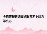 今日更新起诉离婚联系不上对方怎么办