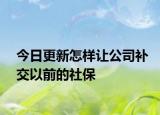 今日更新怎样让公司补交以前的社保