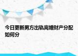 今日更新男方出轨离婚财产分配如何分