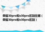 荣耀30pro和v30pro区别在哪（荣耀30pro和v30pro区别）