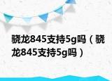 骁龙845支持5g吗（骁龙845支持5g吗）