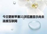 今日更新苹果11浏览器显示尚未连接互联网