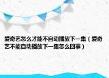 爱奇艺怎么才能不自动播放下一集（爱奇艺不能自动播放下一集怎么回事）