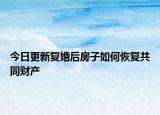 今日更新复婚后房子如何恢复共同财产