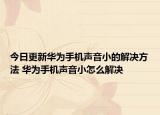 今日更新华为手机声音小的解决方法 华为手机声音小怎么解决