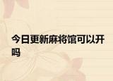 今日更新麻将馆可以开吗