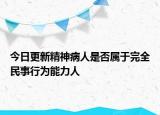 今日更新精神病人是否属于完全民事行为能力人