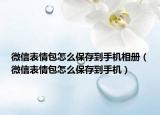 微信表情包怎么保存到手机相册（微信表情包怎么保存到手机）
