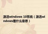 激活windows 10系统（激活windows是什么意思）