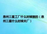 惠州三星工厂什么时候撤的（惠州三星什么时候关厂）