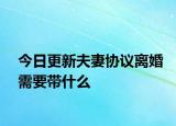 今日更新夫妻协议离婚需要带什么