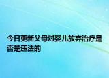 今日更新父母对婴儿放弃治疗是否是违法的