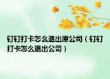 钉钉打卡怎么退出原公司（钉钉打卡怎么退出公司）