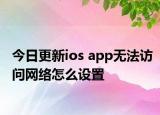 今日更新ios app无法访问网络怎么设置