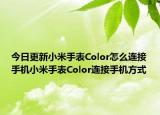 今日更新小米手表Color怎么连接手机小米手表Color连接手机方式