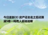 今日更新﻿﻿ 房产证去名之后还算满5唯一吗有人能说说嘛