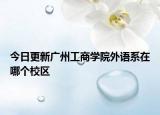 今日更新广州工商学院外语系在哪个校区