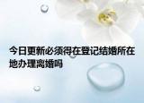 今日更新必须得在登记结婚所在地办理离婚吗