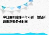 今日更新结婚半年不到一般起诉离婚需要多长时间