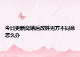 今日更新离婚后改姓男方不同意怎么办