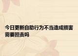今日更新自助行为不当造成损害需要担责吗