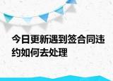 今日更新遇到签合同违约如何去处理