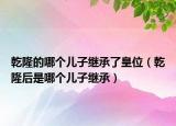 乾隆的哪个儿子继承了皇位（乾隆后是哪个儿子继承）