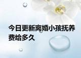 今日更新离婚小孩抚养费给多久
