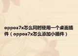 oppoa7x怎么同时使用一个桌面插件（oppoa7x怎么添加小插件）
