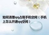 如何清理qq占用手机空间（手机上怎么开通qq空间）