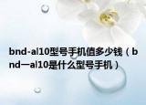 bnd-al10型号手机值多少钱（bnd一al10是什么型号手机）