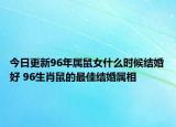 今日更新96年属鼠女什么时候结婚好 96生肖鼠的最佳结婚属相