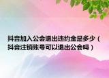 抖音加入公会退出违约金是多少（抖音注销账号可以退出公会吗）