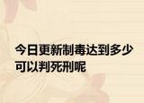 今日更新制毒达到多少可以判死刑呢