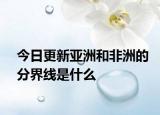 今日更新亚洲和非洲的分界线是什么