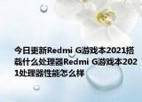 今日更新Redmi G游戏本2021搭载什么处理器Redmi G游戏本2021处理器性能怎么样