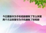 今日更新华为手机相册删除了怎么恢复 两个方法恢复华为手机删除了的相册