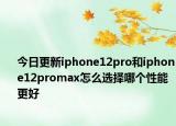 今日更新iphone12pro和iphone12promax怎么选择哪个性能更好