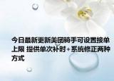 今日最新更新美团骑手可设置接单上限 提供单次补时+系统修正两种方式