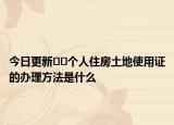 今日更新﻿﻿个人住房土地使用证的办理方法是什么